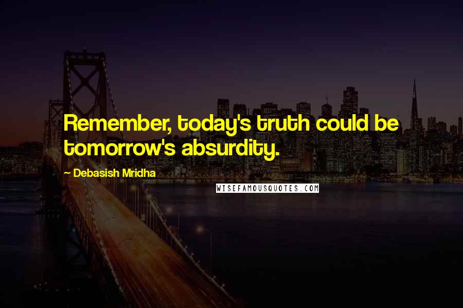 Debasish Mridha Quotes: Remember, today's truth could be tomorrow's absurdity.
