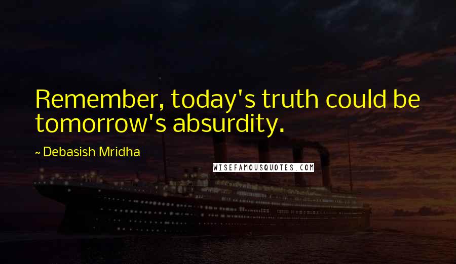 Debasish Mridha Quotes: Remember, today's truth could be tomorrow's absurdity.