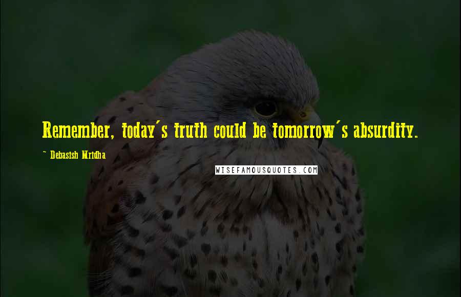 Debasish Mridha Quotes: Remember, today's truth could be tomorrow's absurdity.
