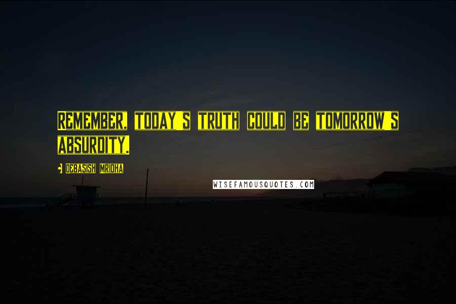 Debasish Mridha Quotes: Remember, today's truth could be tomorrow's absurdity.