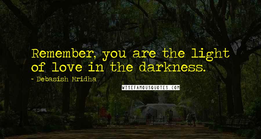 Debasish Mridha Quotes: Remember, you are the light of love in the darkness.