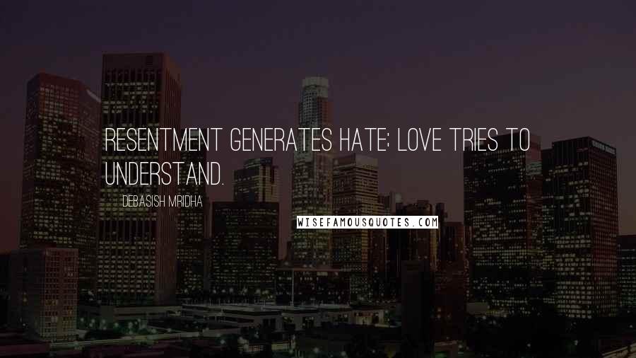 Debasish Mridha Quotes: Resentment generates hate; love tries to understand.