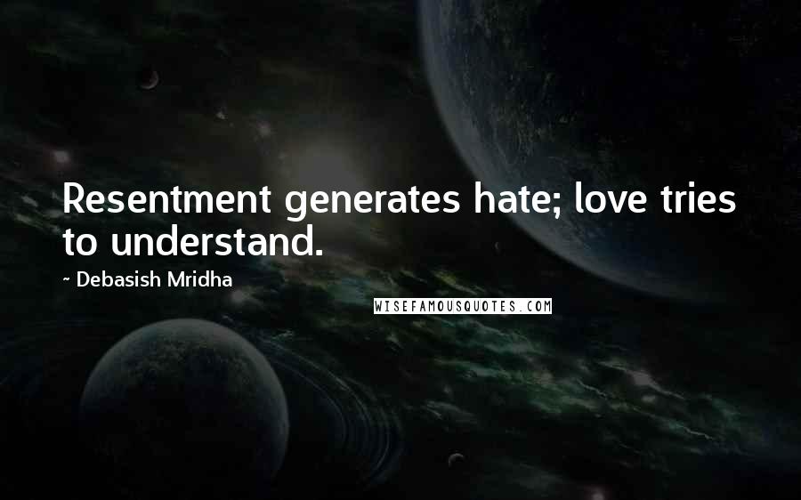 Debasish Mridha Quotes: Resentment generates hate; love tries to understand.