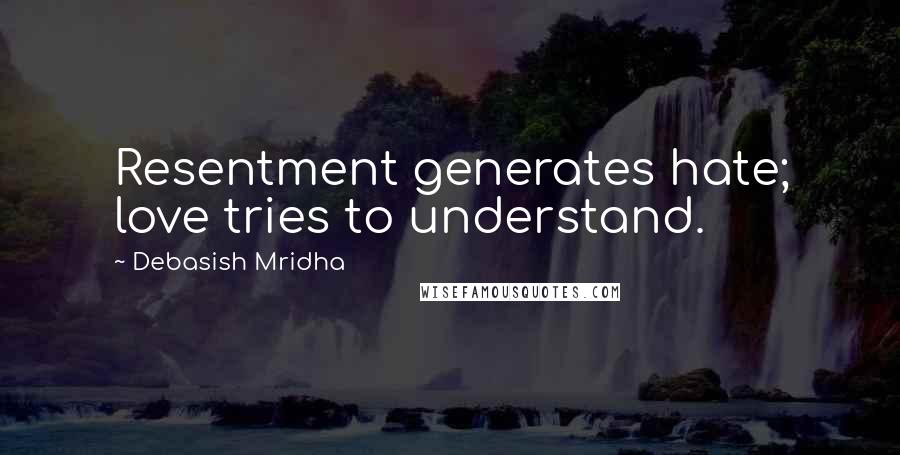 Debasish Mridha Quotes: Resentment generates hate; love tries to understand.