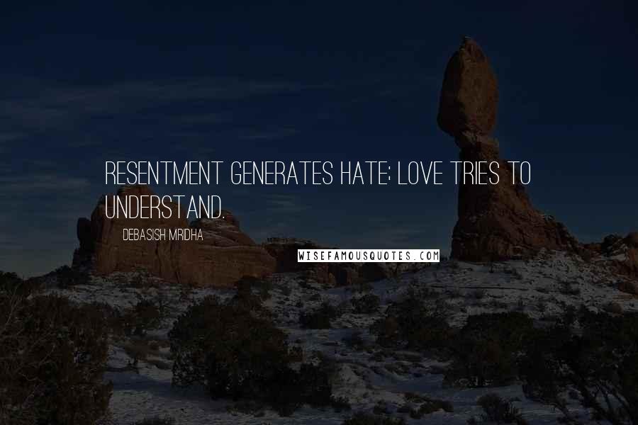 Debasish Mridha Quotes: Resentment generates hate; love tries to understand.