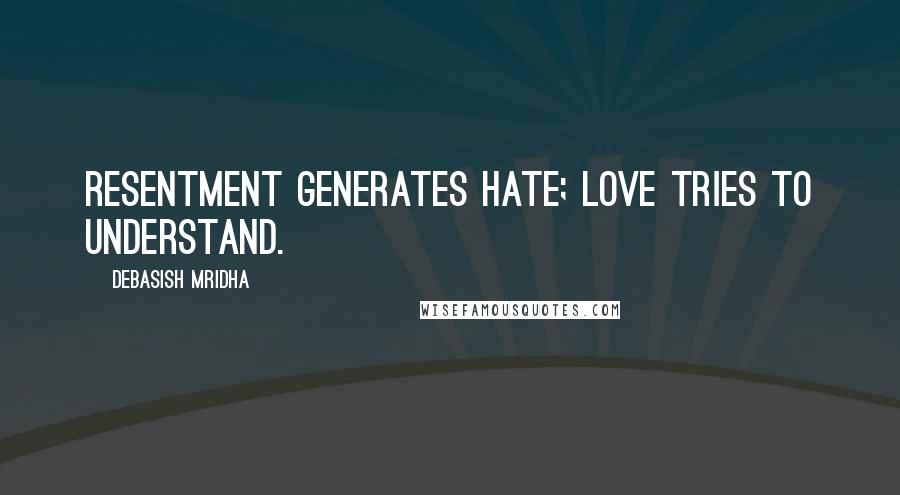 Debasish Mridha Quotes: Resentment generates hate; love tries to understand.