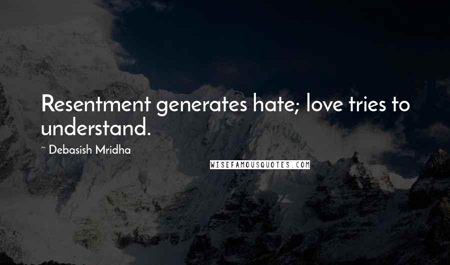 Debasish Mridha Quotes: Resentment generates hate; love tries to understand.