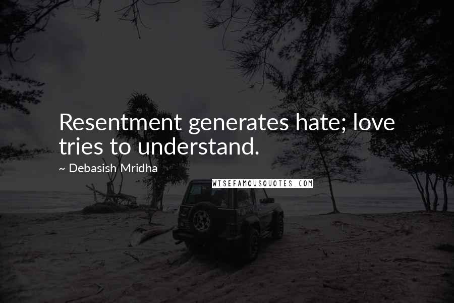 Debasish Mridha Quotes: Resentment generates hate; love tries to understand.