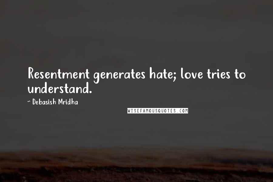 Debasish Mridha Quotes: Resentment generates hate; love tries to understand.
