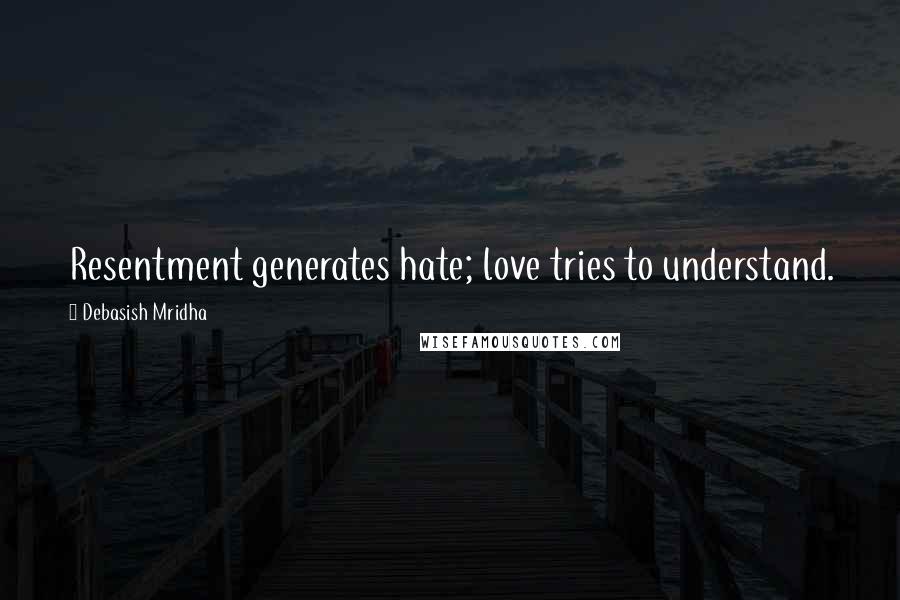 Debasish Mridha Quotes: Resentment generates hate; love tries to understand.