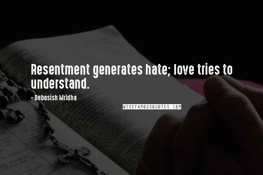 Debasish Mridha Quotes: Resentment generates hate; love tries to understand.