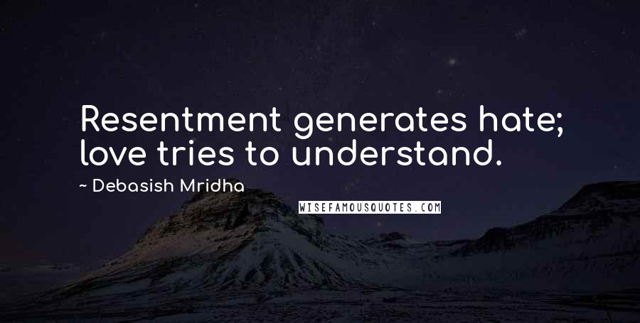 Debasish Mridha Quotes: Resentment generates hate; love tries to understand.