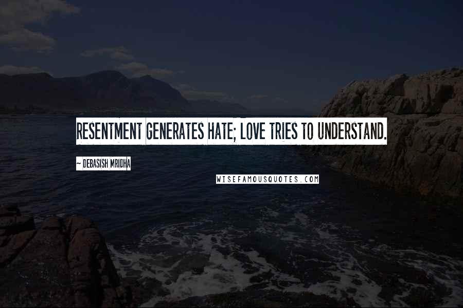 Debasish Mridha Quotes: Resentment generates hate; love tries to understand.