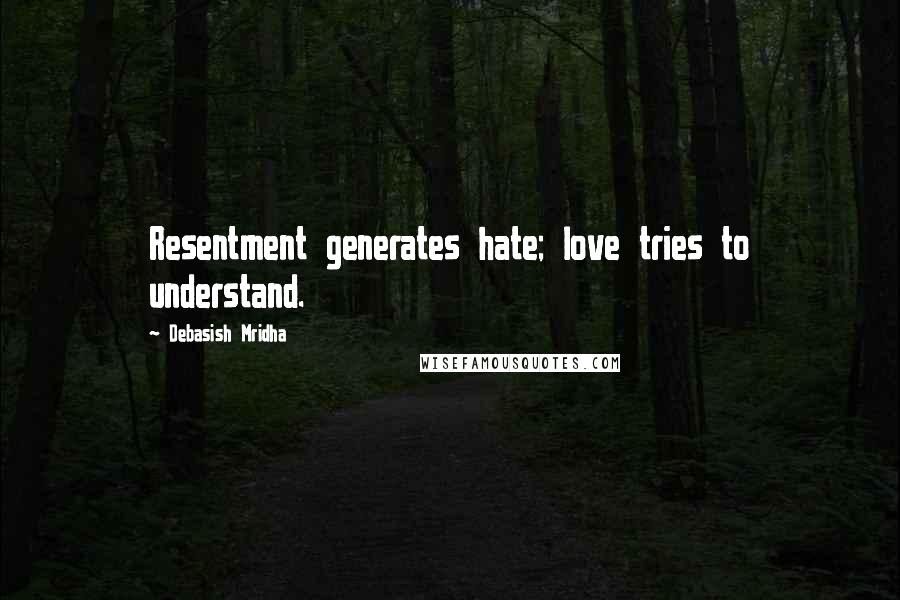 Debasish Mridha Quotes: Resentment generates hate; love tries to understand.