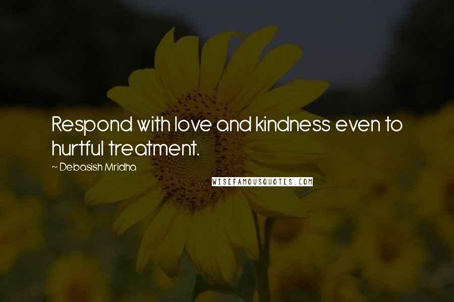 Debasish Mridha Quotes: Respond with love and kindness even to hurtful treatment.