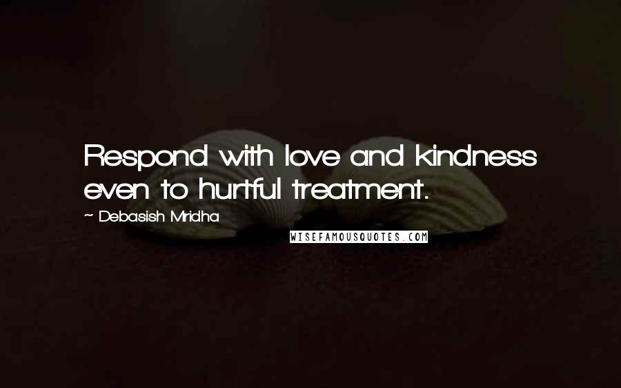 Debasish Mridha Quotes: Respond with love and kindness even to hurtful treatment.