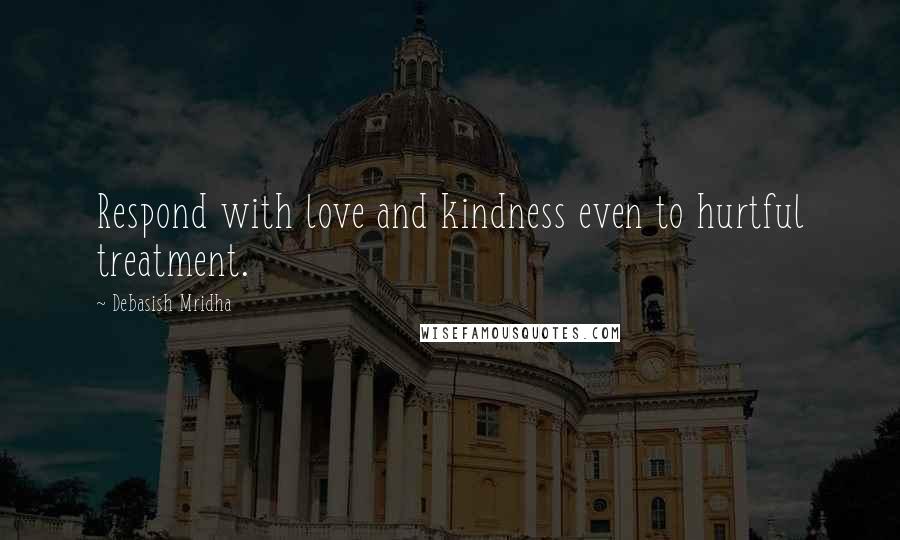 Debasish Mridha Quotes: Respond with love and kindness even to hurtful treatment.