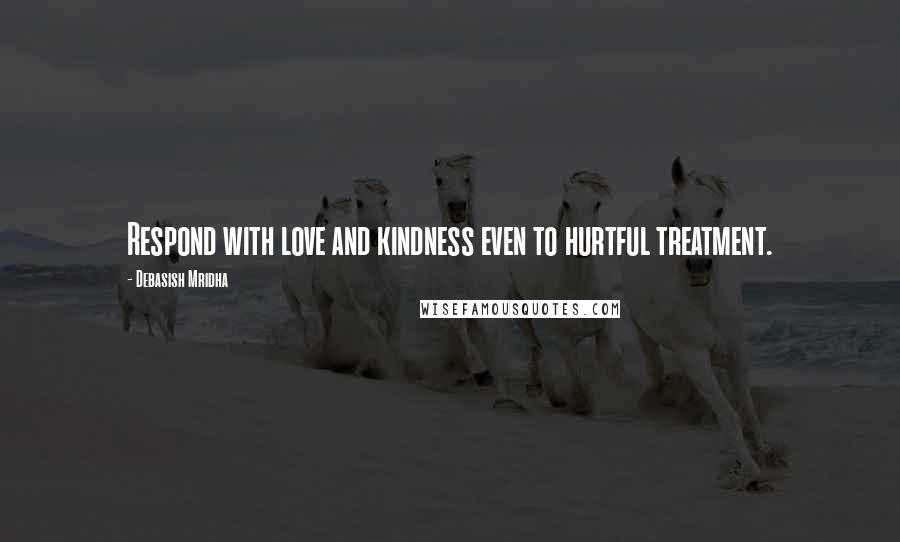 Debasish Mridha Quotes: Respond with love and kindness even to hurtful treatment.