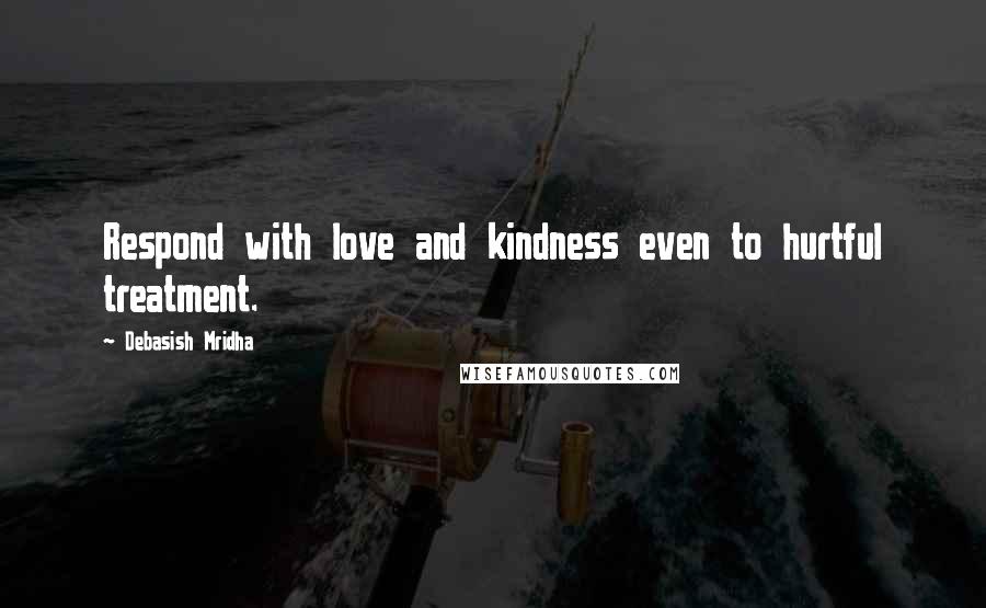 Debasish Mridha Quotes: Respond with love and kindness even to hurtful treatment.