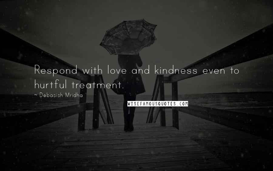 Debasish Mridha Quotes: Respond with love and kindness even to hurtful treatment.
