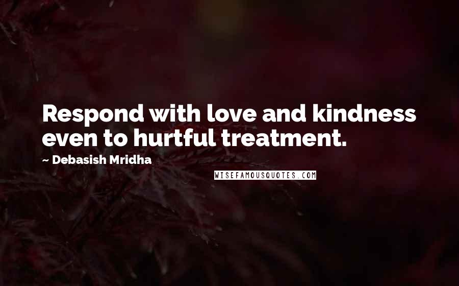 Debasish Mridha Quotes: Respond with love and kindness even to hurtful treatment.