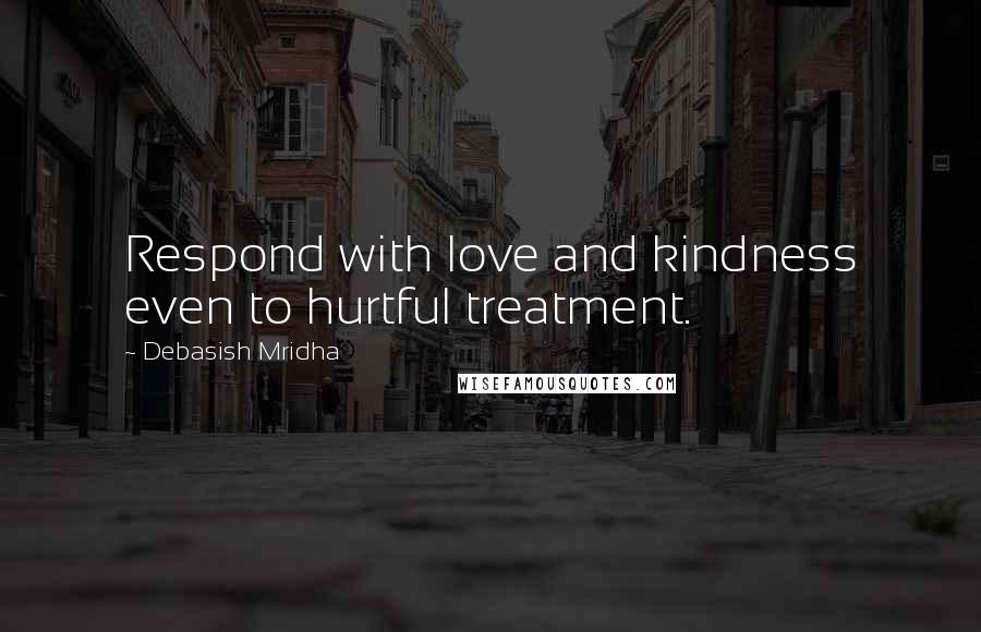 Debasish Mridha Quotes: Respond with love and kindness even to hurtful treatment.