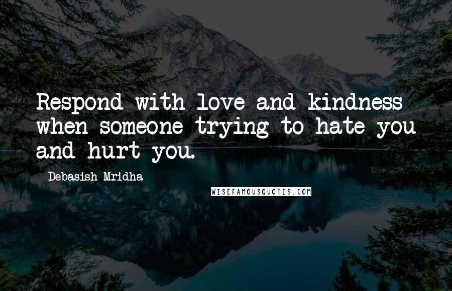 Debasish Mridha Quotes: Respond with love and kindness when someone trying to hate you and hurt you.