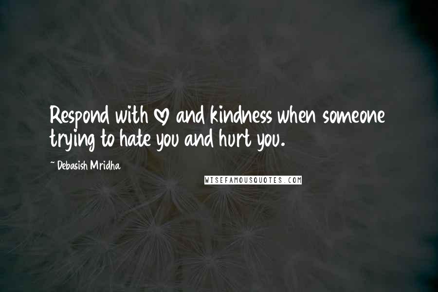 Debasish Mridha Quotes: Respond with love and kindness when someone trying to hate you and hurt you.