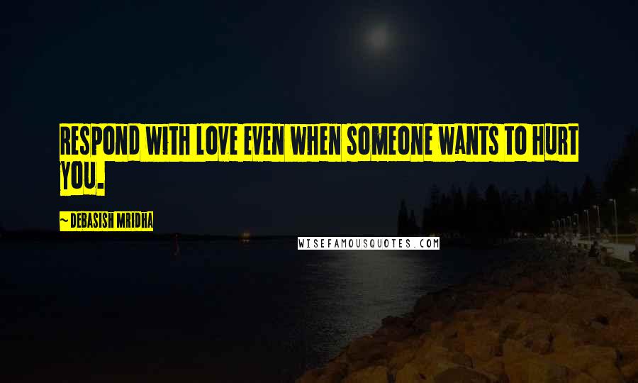 Debasish Mridha Quotes: Respond with love even when someone wants to hurt you.