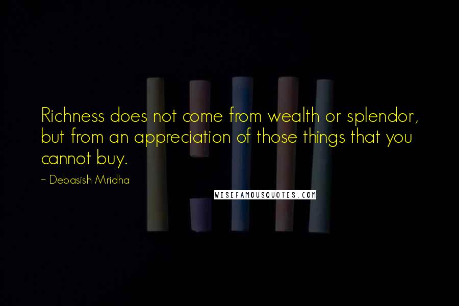 Debasish Mridha Quotes: Richness does not come from wealth or splendor, but from an appreciation of those things that you cannot buy.