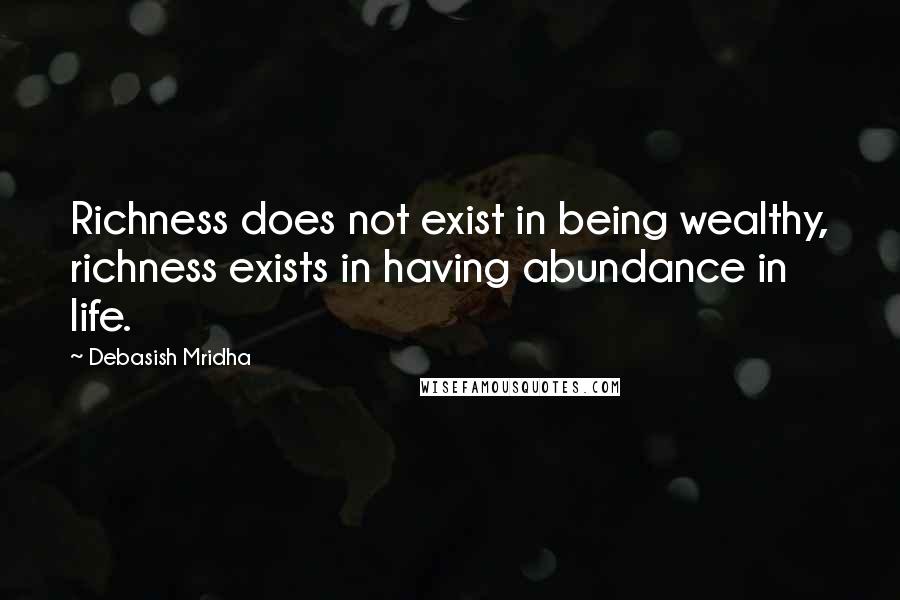 Debasish Mridha Quotes: Richness does not exist in being wealthy, richness exists in having abundance in life.