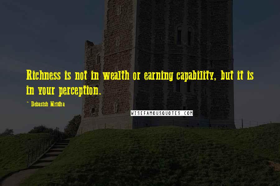 Debasish Mridha Quotes: Richness is not in wealth or earning capability, but it is in your perception.