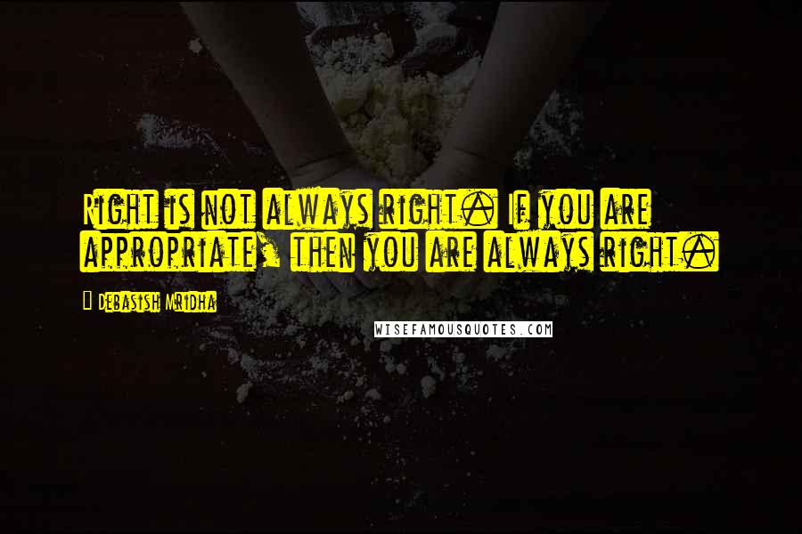 Debasish Mridha Quotes: Right is not always right. If you are appropriate, then you are always right.