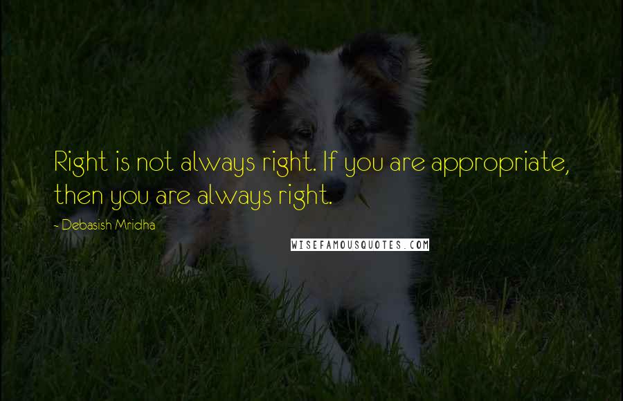 Debasish Mridha Quotes: Right is not always right. If you are appropriate, then you are always right.