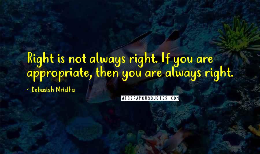 Debasish Mridha Quotes: Right is not always right. If you are appropriate, then you are always right.