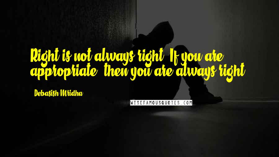 Debasish Mridha Quotes: Right is not always right. If you are appropriate, then you are always right.