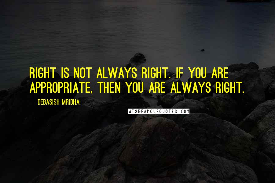 Debasish Mridha Quotes: Right is not always right. If you are appropriate, then you are always right.