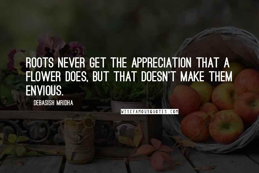 Debasish Mridha Quotes: Roots never get the appreciation that a flower does, but that doesn't make them envious.