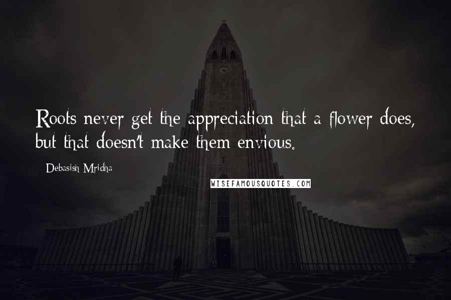 Debasish Mridha Quotes: Roots never get the appreciation that a flower does, but that doesn't make them envious.