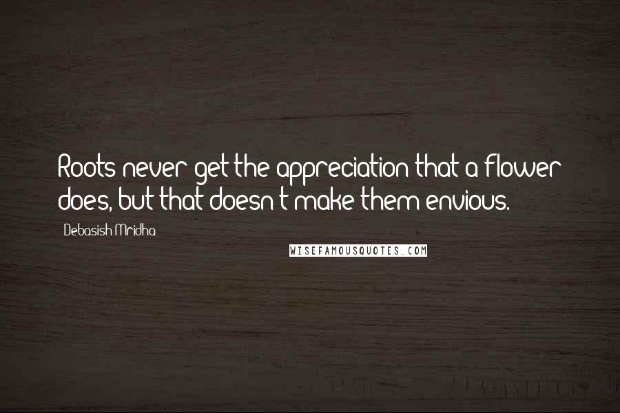 Debasish Mridha Quotes: Roots never get the appreciation that a flower does, but that doesn't make them envious.
