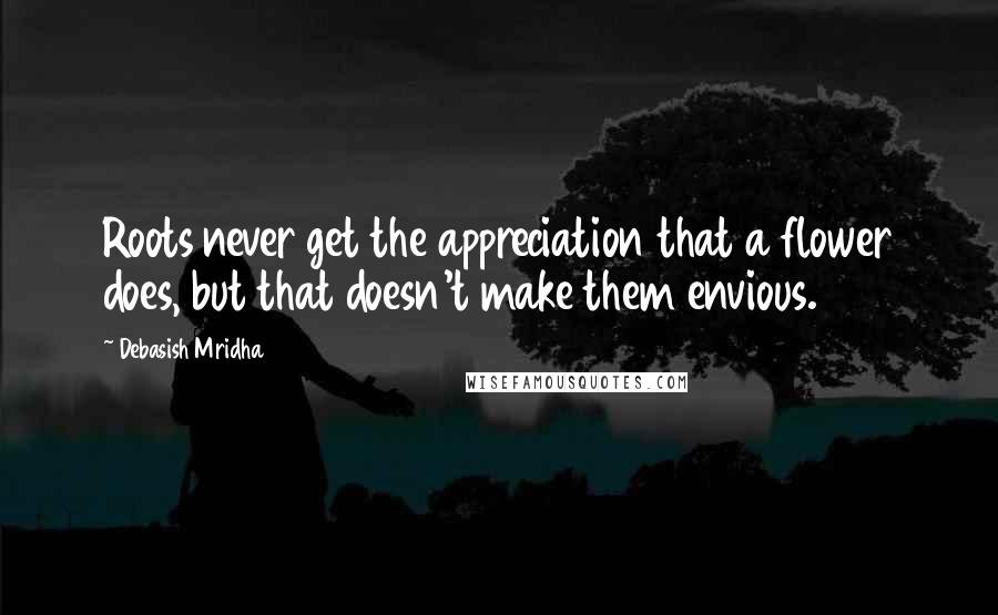 Debasish Mridha Quotes: Roots never get the appreciation that a flower does, but that doesn't make them envious.