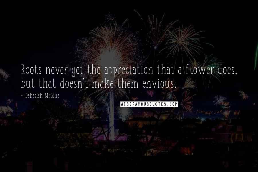 Debasish Mridha Quotes: Roots never get the appreciation that a flower does, but that doesn't make them envious.