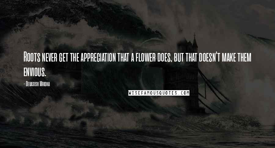 Debasish Mridha Quotes: Roots never get the appreciation that a flower does, but that doesn't make them envious.