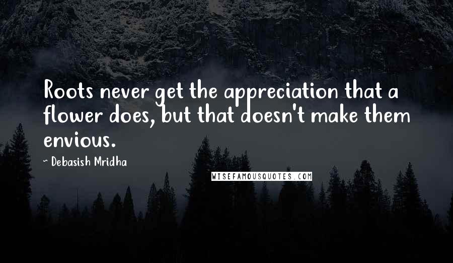 Debasish Mridha Quotes: Roots never get the appreciation that a flower does, but that doesn't make them envious.