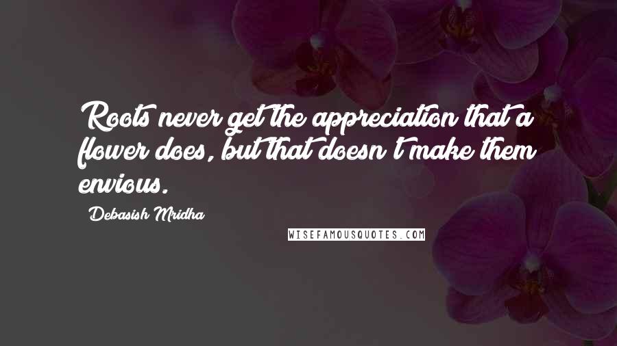 Debasish Mridha Quotes: Roots never get the appreciation that a flower does, but that doesn't make them envious.