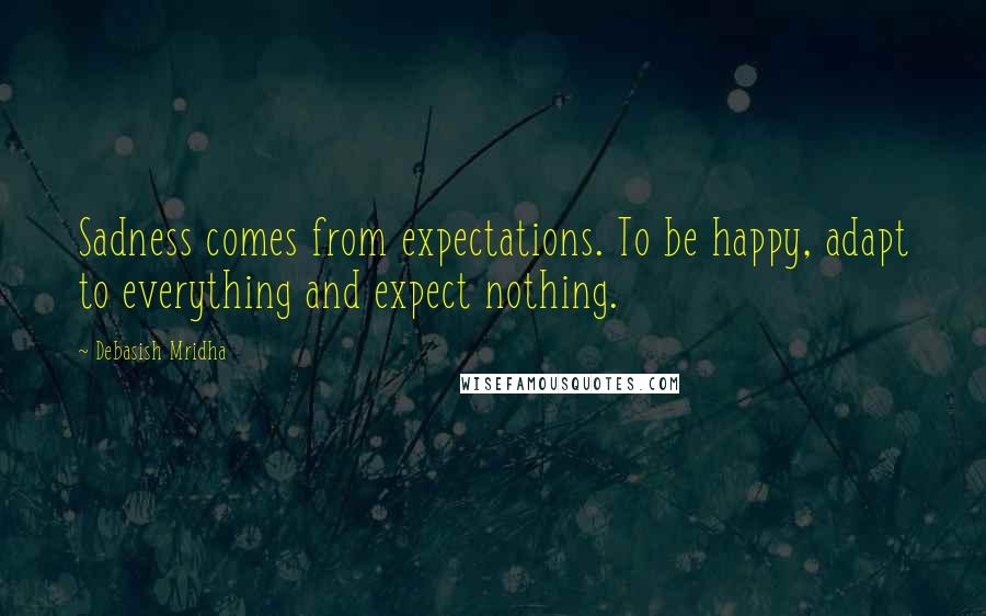 Debasish Mridha Quotes: Sadness comes from expectations. To be happy, adapt to everything and expect nothing.