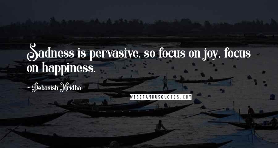 Debasish Mridha Quotes: Sadness is pervasive, so focus on joy, focus on happiness.