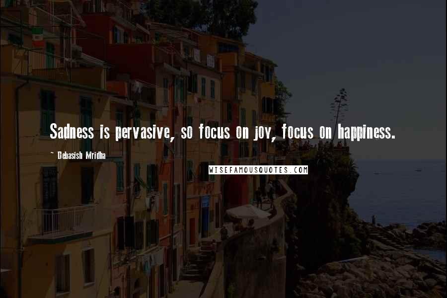 Debasish Mridha Quotes: Sadness is pervasive, so focus on joy, focus on happiness.