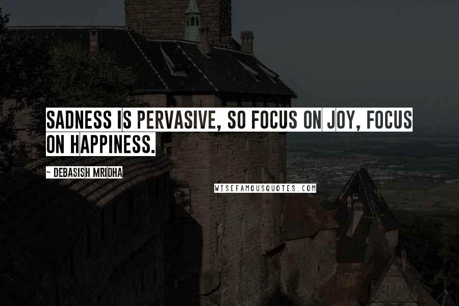 Debasish Mridha Quotes: Sadness is pervasive, so focus on joy, focus on happiness.