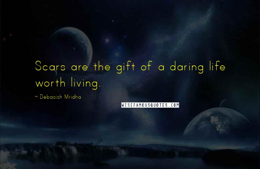 Debasish Mridha Quotes: Scars are the gift of a daring life worth living.